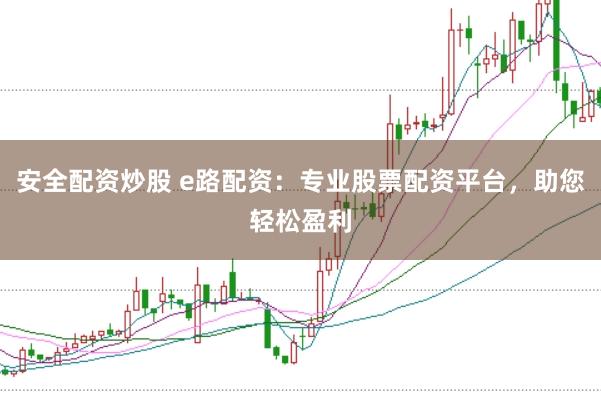 安全配资炒股 e路配资：专业股票配资平台，助您轻松盈利