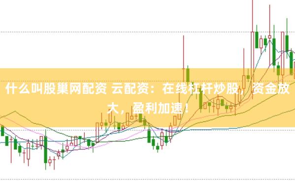 什么叫股巢网配资 云配资：在线杠杆炒股，资金放大，盈利加速！