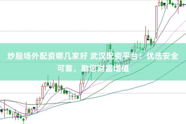 炒股场外配资哪几家好 武汉配资平台：优选安全可靠，助您财富增值