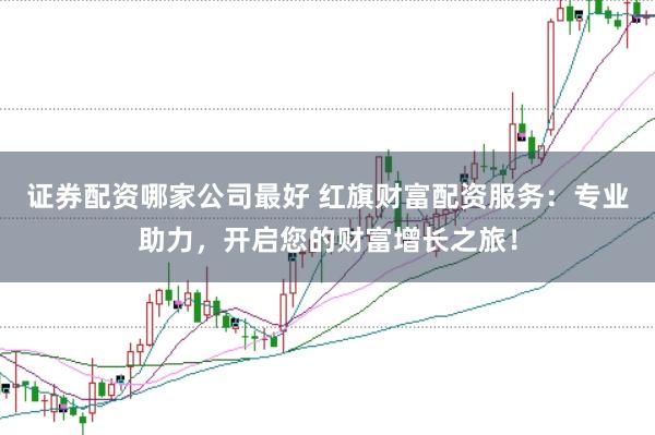证券配资哪家公司最好 红旗财富配资服务：专业助力，开启您的财富增长之旅！