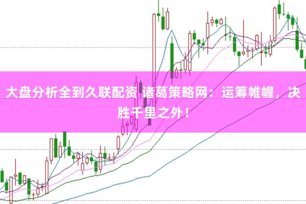 大盘分析全到久联配资 诸葛策略网：运筹帷幄，决胜千里之外！
