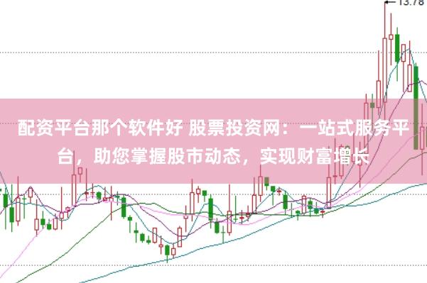 配资平台那个软件好 股票投资网：一站式服务平台，助您掌握股市动态，实现财富增长