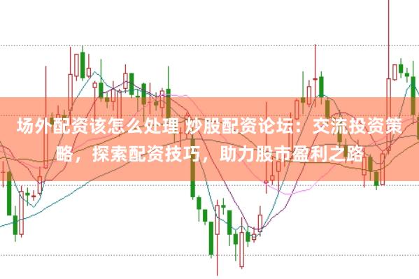场外配资该怎么处理 炒股配资论坛：交流投资策略，探索配资技巧，助力股市盈利之路
