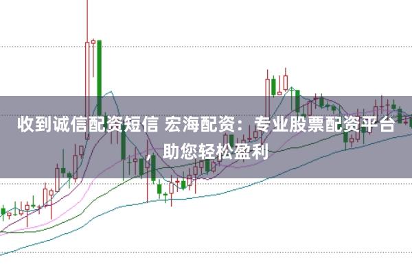 收到诚信配资短信 宏海配资：专业股票配资平台，助您轻松盈利