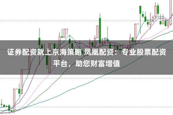证券配资就上京海策略 凤凰配资：专业股票配资平台，助您财富增值