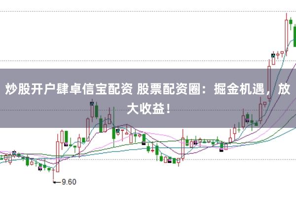炒股开户肆卓信宝配资 股票配资圈：掘金机遇，放大收益！