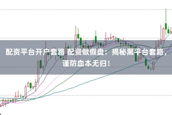 配资平台开户套路 配资做假盘：揭秘黑平台套路，谨防血本无归！