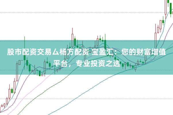 股市配资交易厶杨方配资 宝盈汇：您的财富增值平台，专业投资之选