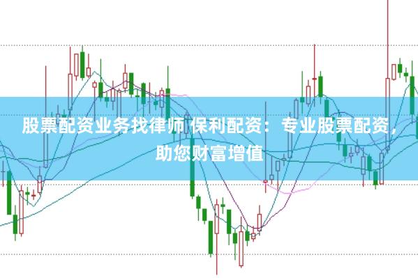 股票配资业务找律师 保利配资：专业股票配资，助您财富增值