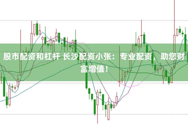 股市配资和杠杆 长沙配资小张：专业配资，助您财富增值！