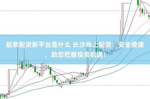 股票配资新平台是什么 长沙线上配资：安全便捷，助您把握投资机遇！