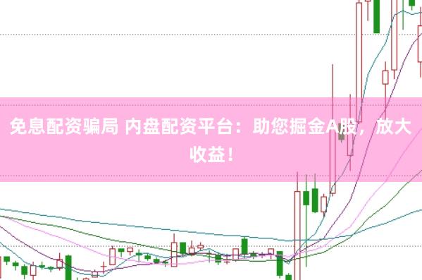 免息配资骗局 内盘配资平台：助您掘金A股，放大收益！