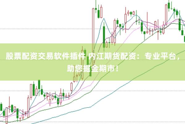 股票配资交易软件插件 内江期货配资：专业平台，助您掘金期市！