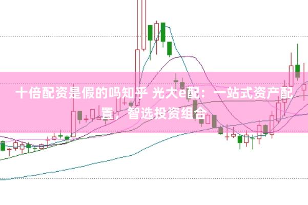 十倍配资是假的吗知乎 光大e配：一站式资产配置，智选投资组合