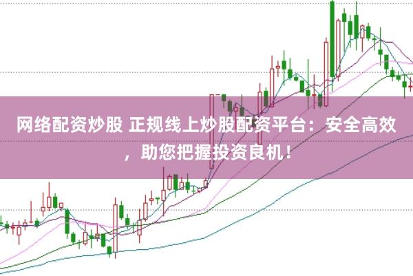 网络配资炒股 正规线上炒股配资平台：安全高效，助您把握投资良机！