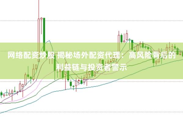网络配资炒股 揭秘场外配资代理：高风险背后的利益链与投资者警示
