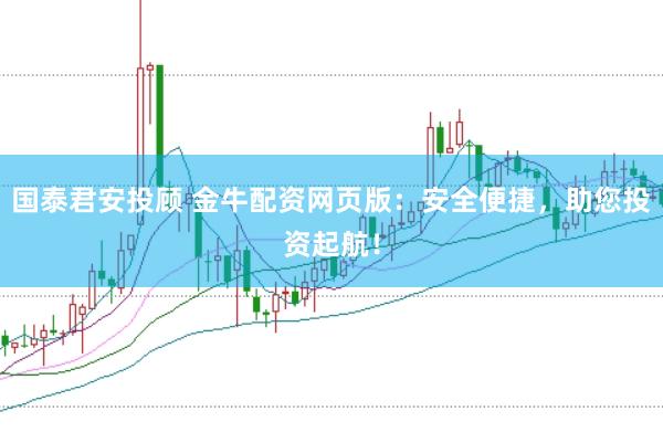 国泰君安投顾 金牛配资网页版：安全便捷，助您投资起航！