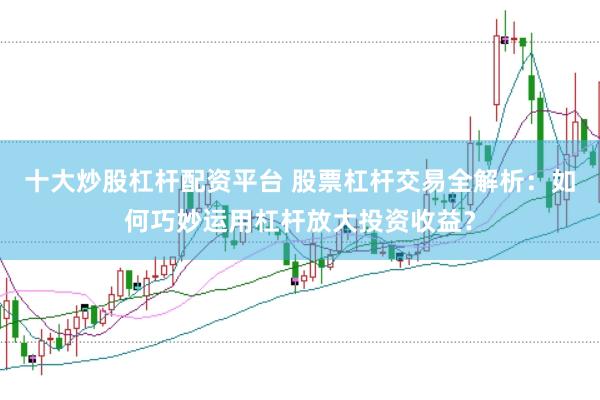 十大炒股杠杆配资平台 股票杠杆交易全解析：如何巧妙运用杠杆放大投资收益？
