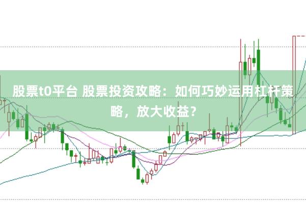股票t0平台 股票投资攻略：如何巧妙运用杠杆策略，放大收益？