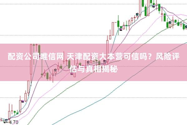 配资公司唯信网 天津配资大本营可信吗？风险评估与真相揭秘