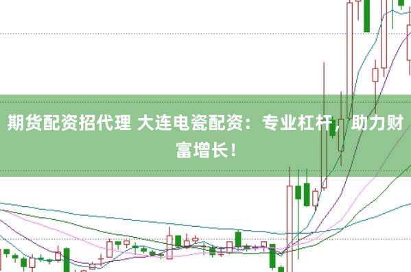 期货配资招代理 大连电瓷配资：专业杠杆，助力财富增长！