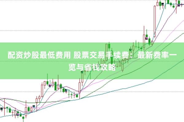 配资炒股最低费用 股票交易手续费：最新费率一览与省钱攻略