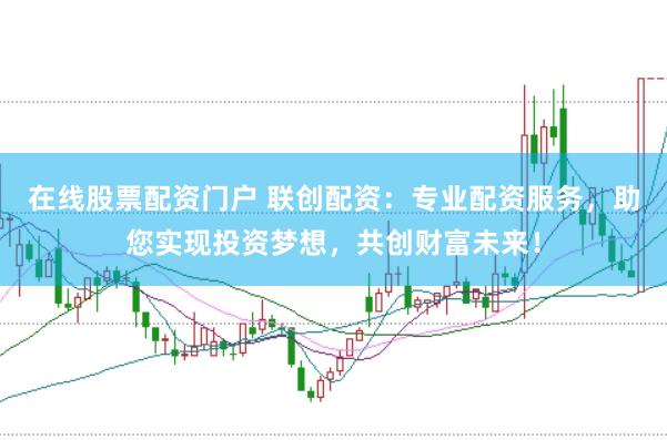 在线股票配资门户 联创配资：专业配资服务，助您实现投资梦想，共创财富未来！