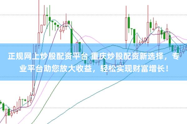正规网上炒股配资平台 重庆炒股配资新选择，专业平台助您放大收益，轻松实现财富增长！