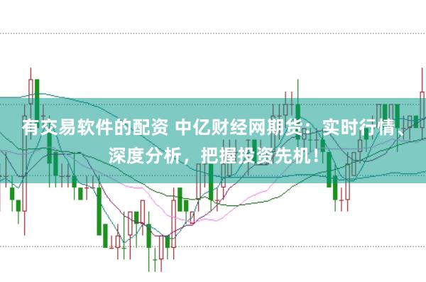 有交易软件的配资 中亿财经网期货：实时行情、深度分析，把握投资先机！