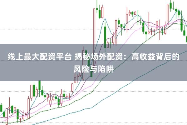 线上最大配资平台 揭秘场外配资：高收益背后的风险与陷阱