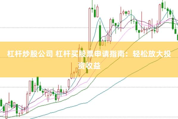 杠杆炒股公司 杠杆买股票申请指南：轻松放大投资收益