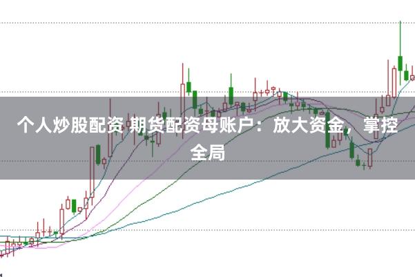 个人炒股配资 期货配资母账户：放大资金，掌控全局