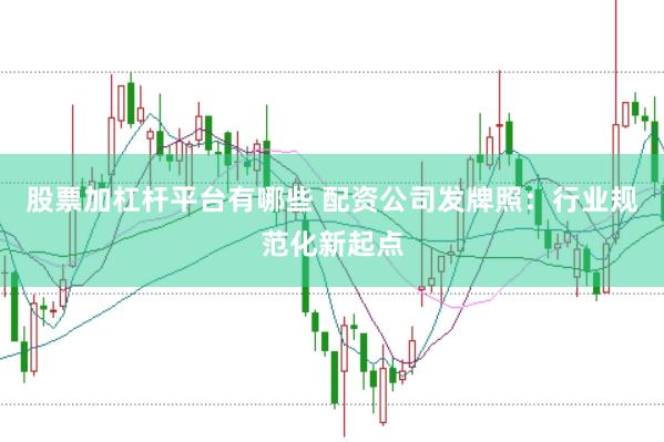 股票加杠杆平台有哪些 配资公司发牌照：行业规范化新起点