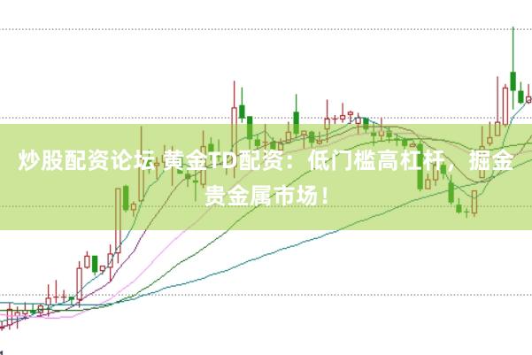 炒股配资论坛 黄金TD配资：低门槛高杠杆，掘金贵金属市场！