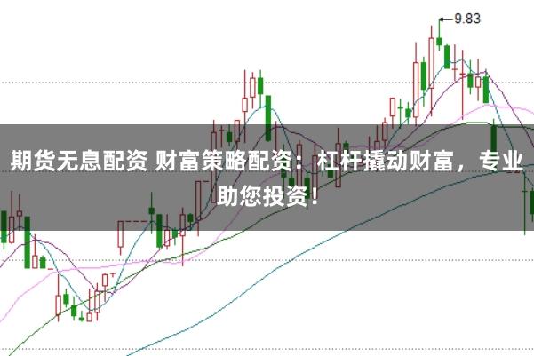 期货无息配资 财富策略配资：杠杆撬动财富，专业助您投资！