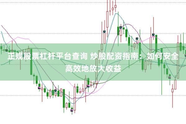 正规股票杠杆平台查询 炒股配资指南：如何安全高效地放大收益