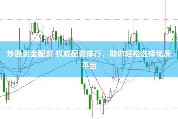 炒股资金配资 权威配资排行，助你轻松选择优质平台