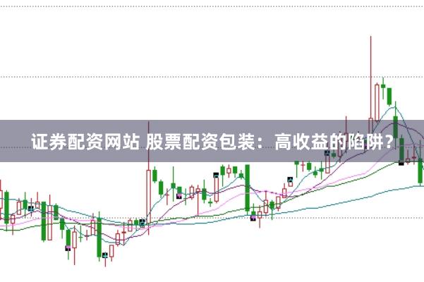 证券配资网站 股票配资包装：高收益的陷阱？