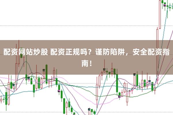 配资网站炒股 配资正规吗？谨防陷阱，安全配资指南！