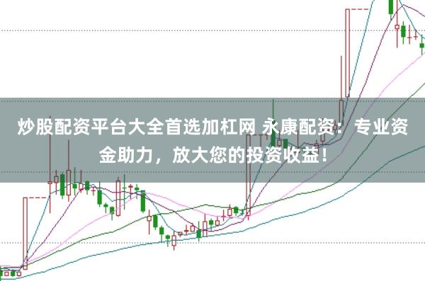炒股配资平台大全首选加杠网 永康配资：专业资金助力，放大您的投资收益！
