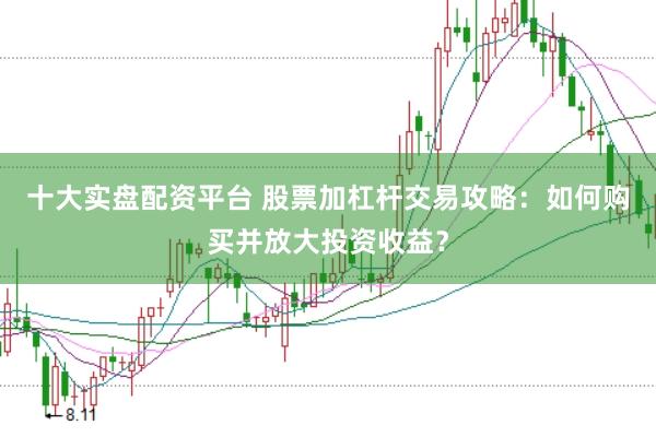 十大实盘配资平台 股票加杠杆交易攻略：如何购买并放大投资收益？