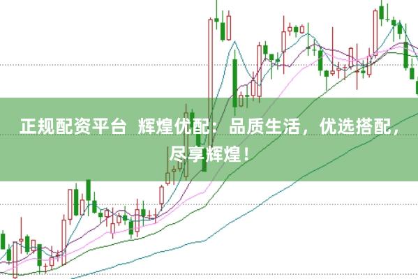 正规配资平台  辉煌优配：品质生活，优选搭配，尽享辉煌！