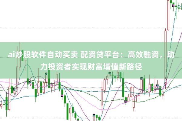 ai炒股软件自动买卖 配资贷平台：高效融资，助力投资者实现财富增值新路径