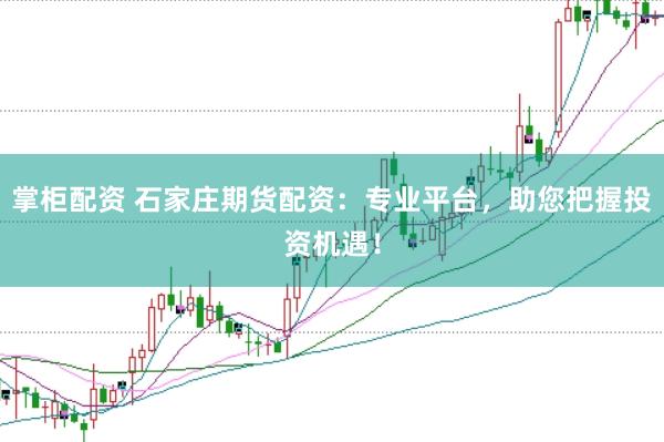 掌柜配资 石家庄期货配资：专业平台，助您把握投资机遇！