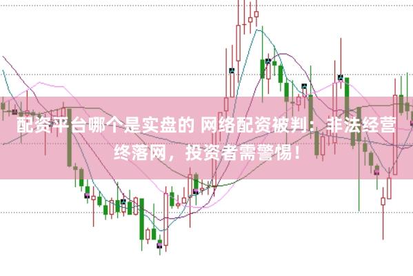 配资平台哪个是实盘的 网络配资被判：非法经营终落网，投资者需警惕！