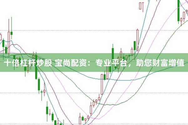 十倍杠杆炒股 宝尚配资：专业平台，助您财富增值