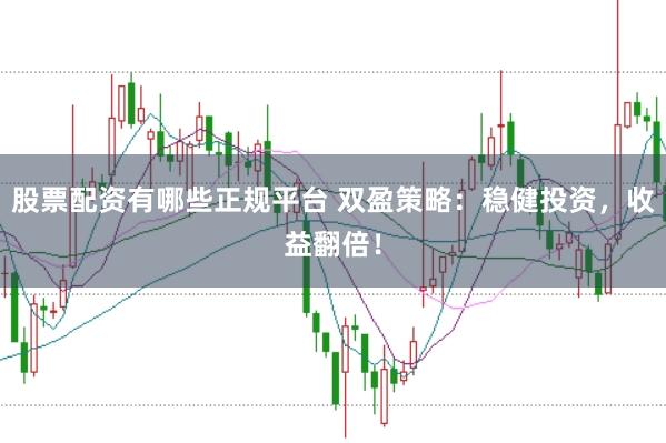 股票配资有哪些正规平台 双盈策略：稳健投资，收益翻倍！