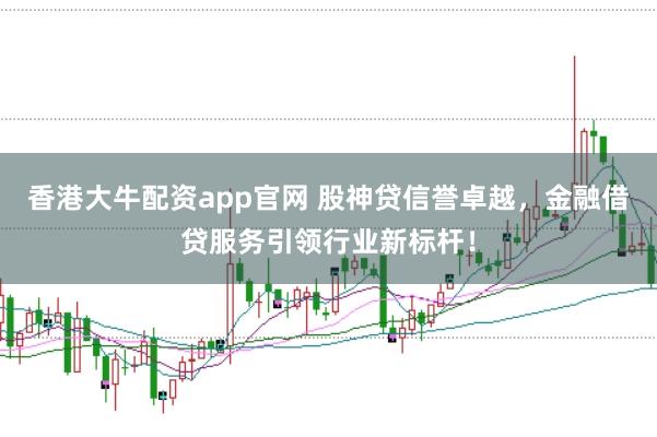 香港大牛配资app官网 股神贷信誉卓越，金融借贷服务引领行业新标杆！