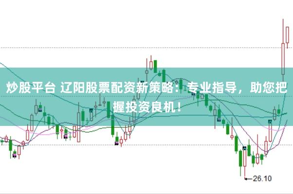 炒股平台 辽阳股票配资新策略：专业指导，助您把握投资良机！