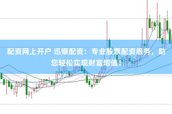 配资网上开户 迅银配资：专业股票配资服务，助您轻松实现财富增值！